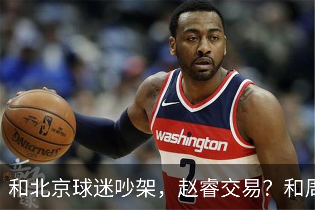 和北京球迷吵架，赵睿交易？和周琦互动，谁注意他表态，去向曝光
